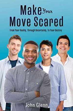 Make Your Move Scared: From Your Reality, Through Uncertainty, To Your Destiny de John Glenn