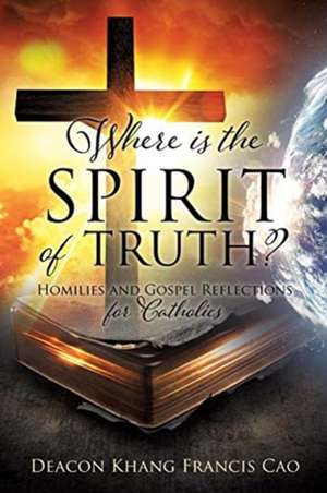 Where Is the Spirit of Truth?: Homilies and Gospel Reflections for Catholics de Deacon Khang Francis Cao