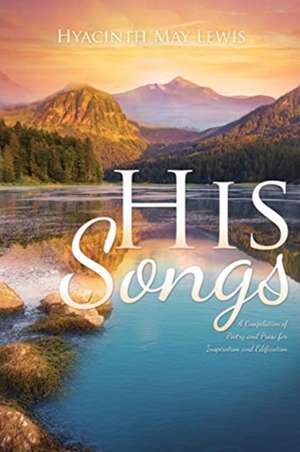 His Songs: A Compilation of Poetry and Prose for Inspiration and Edification de Hyacinth May Lewis