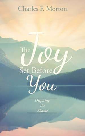 The Joy Set Before You: Despising the Shame de Charles F. Morton