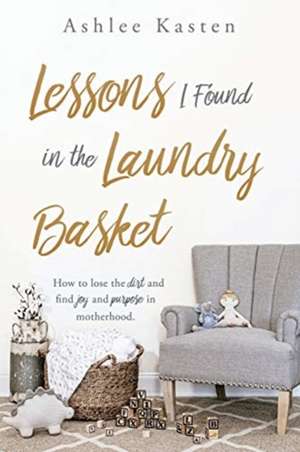 Lessons I Found in the Laundry Basket: How to lose the dirt and find joy and purpose in motherhood. de Ashlee Kasten