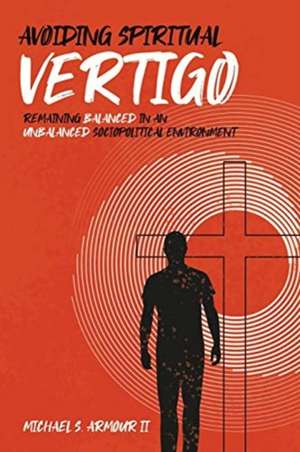 Avoiding Spiritual Vertigo: Remaining Balanced in an Unbalanced Sociopolitical Environment de Michael S. Armour