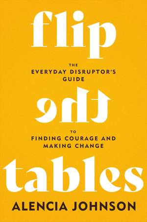 Flip the Tables: The Everyday Disruptor’s Guide to Finding Courage and Making Change de Alencia Johnson