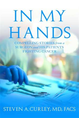 In My Hands: Compelling Stories from a Surgeon and His Patients Fighting Cancer de Steven A. Curley