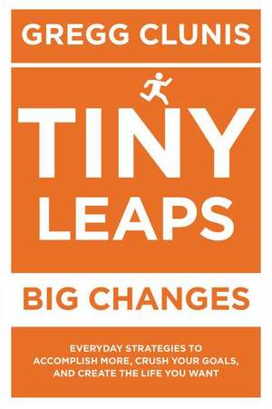 Tiny Leaps, Big Changes: Everyday Strategies to Accomplish More, Crush Your Goals, and Create the Life You Want de Gregg Clunis