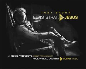 Elvis, Strait, to Jesus: An Iconic Producer's Journey with Legends of Rock 'n' Roll, Country, and Gospel Music de Tony Brown