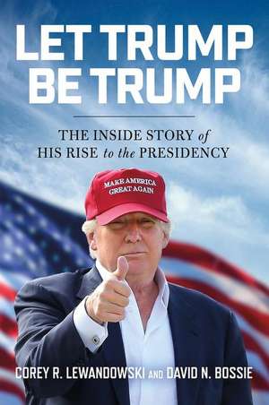 Let Trump Be Trump: The Inside Story of His Rise to the Presidency de Corey R. Lewandowski