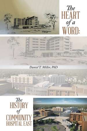 The Heart of a Word: the History of Community Hospital East de Daniel T. Miller