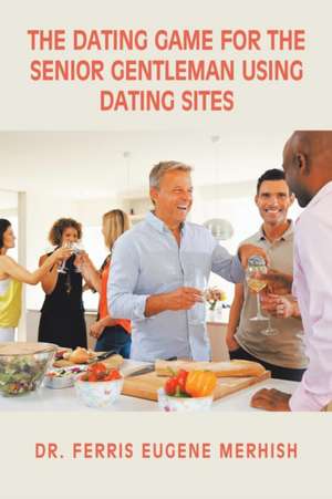 The Dating Game: For the Senior Gentleman Who Uses Dating Sites de Dr Ferris Eugene Merhish