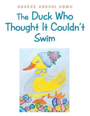 The Duck Who Thought It Couldn't Swim de Adaeze Ogechi Ugwu