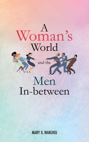 A Woman's World and the Men in Between de Mary G. Wanjiku