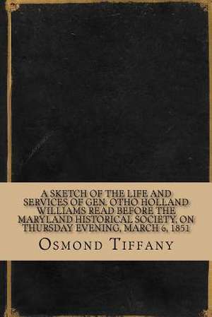 A Sketch of the Life and Services of Gen. Otho Holland Williams Read Before the Maryland Historical Society, on Thursday Evening, March 6, 1851 de Osmond Tiffany