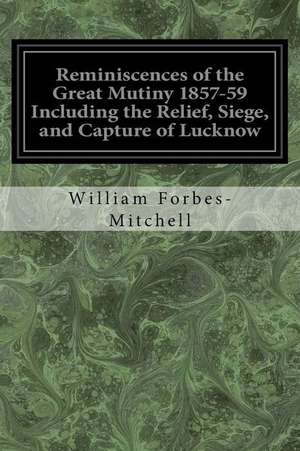 Reminiscences of the Great Mutiny 1857-59 Including the Relief, Siege, and Capture of Lucknow de William Forbes-Mitchell