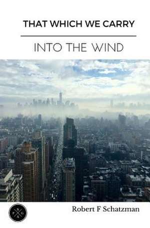 That Which We Carry Into the Wind de Robert F. Schatzman