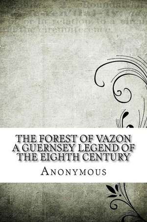 The Forest of Vazon a Guernsey Legend of the Eighth Century de Anonymous