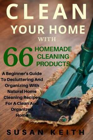 Clean Your Home with 66 Homemade Cleaning Products de Keith, Susan