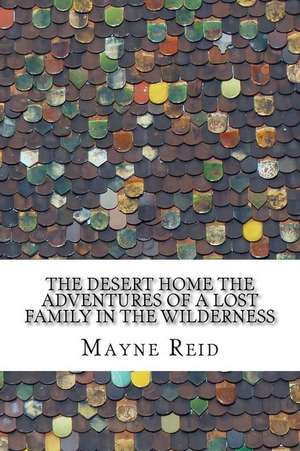 The Desert Home the Adventures of a Lost Family in the Wilderness de Mayne Reid