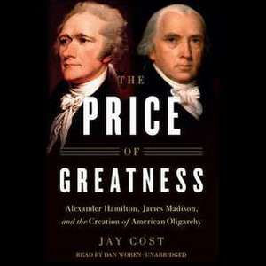 The Price of Greatness: Alexander Hamilton, James Madison, and the Creation of American Oligarchy de Jay Cost