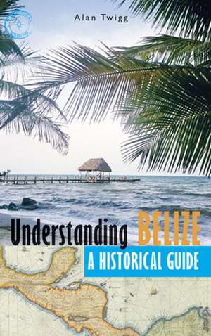 Understanding Belize: A Historical Guide de Alan Twigg