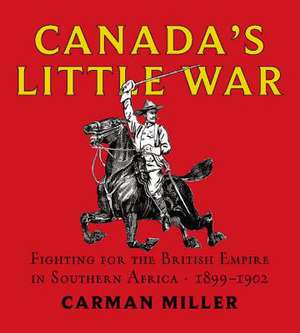 Canada's Little War: Fighting for the British Empire in Southern Africa 1899-1902 de Carman Miller