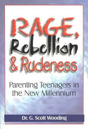 Rage, Rebellion & Rudeness: Parenting Teenagers in the New Millennium de G. Scott Wooding