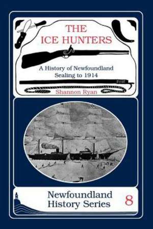 The Ice Hunters: A History of Newfoundland Sealing 1914 de Shannon Ryan