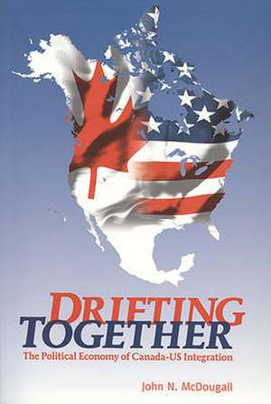 Drifting Together: The Political Economy of Canada-Us Integration de John McDougall