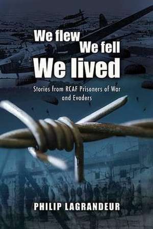 We Flew, We Fell, We Lived: Second World War Stories from Rcaf Prisoners of War and Evaders de Philip Lagrandeur