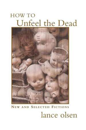 How to Unfeel the Dead: New and Selected Fictions de Lance Olsen