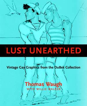 Lust Unearthed: Vintage Gay Graphics from the DuBek Collection de Thomas Waugh