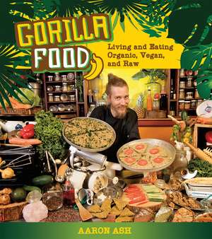 Gorilla Food: Living and Eating Organic, Vegan and Raw de Aaron Ash