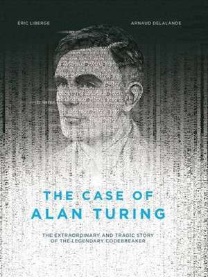 The Case Of Alan Turing: The Extraordinary and Tragic Story of the Legendary Codebreaker de Eric Liberge