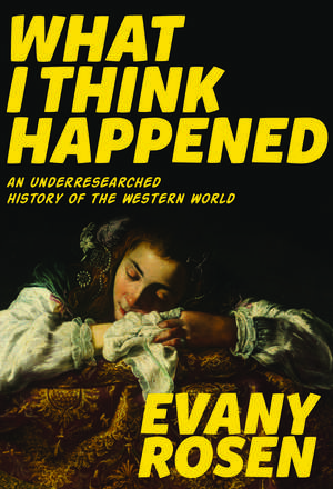 What I Think Happened: An Underresearched History of the Western World de Evany Rosen