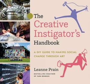 The Creative Instigator's Handbook: A DIY Guide to Making Social Change through Art de Leanne Prain