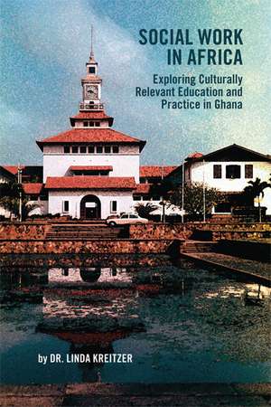 Social Work in Africa: Exploring Culturally Relevant Education and Practice in Ghana de Linda Kreitzer