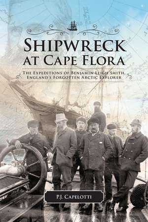 Shipwreck at Cape Flora: The Expeditions of Benjamin Leigh Smith, England’s Forgotten Arctic Explorer de P. J. Capelotti