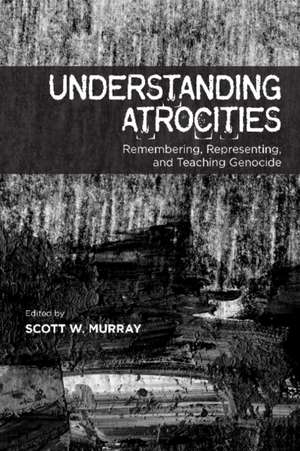 Understanding Atrocities: Remembering, Representing & Teaching Genocide de Scott W Murray