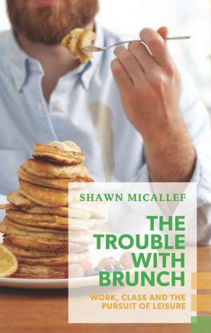 The Trouble with Brunch: Work, Class and the Pursuit of Leisure de Shawn Micallef