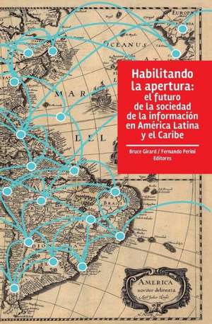 Habilitando La Apertura: El Futuro de La Sociedad de La Informacion En America Latina y El Caribe de Bruce Girard