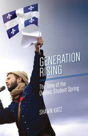 Generation Rising: The Time of the Québec Student Spring de Shawn Katz