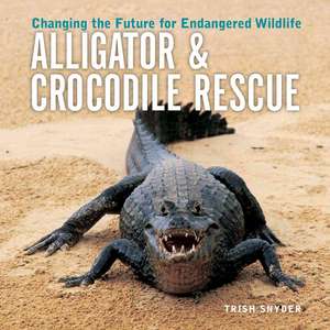 Alligator & Crocodile Rescue: Changing the Future for Endangered Wildlife de Trish Snyder