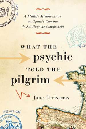 What the Psychic Told the Pilgrim: A Midlife Misadventure on Spain's Camino de Santiago de Jane Christmas