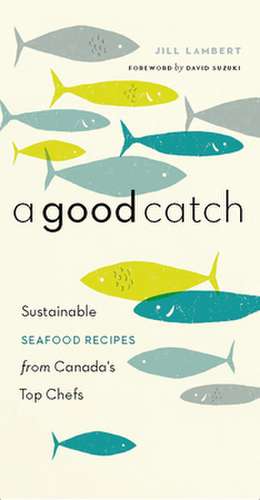 A Good Catch: Sustainable Seafood Recipes from Canada's Top Chefs de Jill Lambert