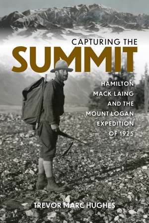 Capturing the Summit: Hamilton Mack Laing and the Mount Logan Expedition of 1925 de Trevor Marc Hughes