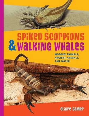 Spiked Scorpions & Walking Whales: Modern Animals, Ancient Animals, and Water de Claire Eamer