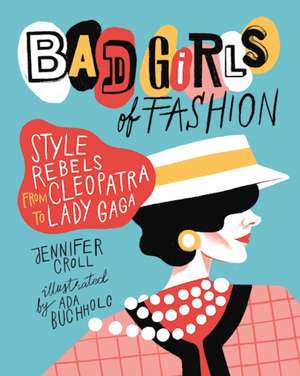 Bad Girls of Fashion: Style Rebels from Cleopatra to Lady Gaga de Jennifer Croll