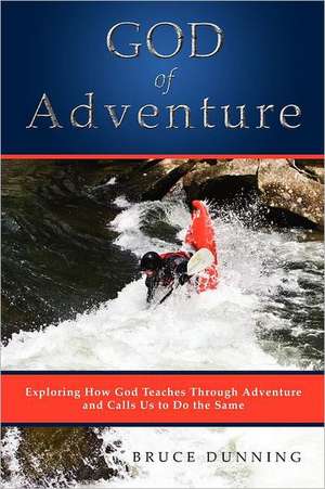 God of Adventure: Exploring How God Teaches Through Adventure and Calls Us to Do the Same de Bruce Dunning