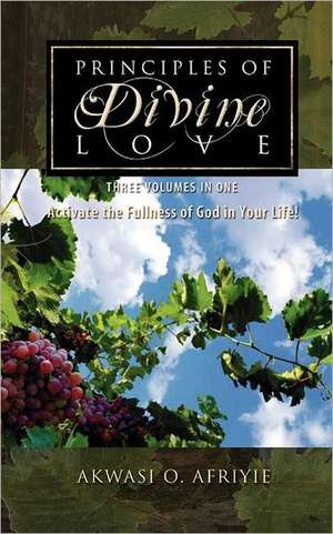 Principles of Divine Love: Three Volumes in One - Activate the Fullness of God in Your Life! de Akwasi O. Afriyie