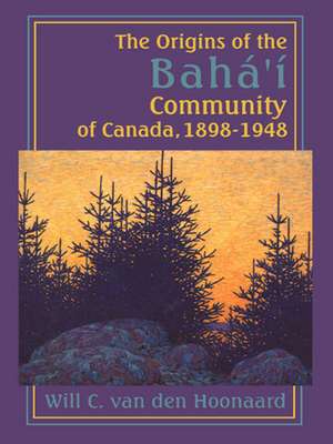 The Origins of the Bahá'í Community of Canada, 1898-1948 de Will C. Van Den Hoonaard