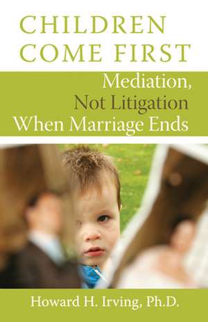 Children Come First: Mediation, Not Litigation When Marriage Ends de Howard H. Irving